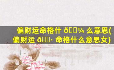 偏财运命格什 🌼 么意思(偏财运 🕷 命格什么意思女)